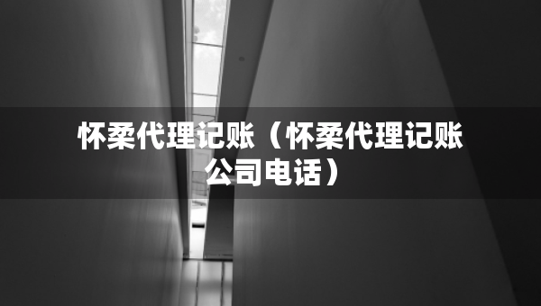 懷柔代理記賬（懷柔代理記賬公司電話）