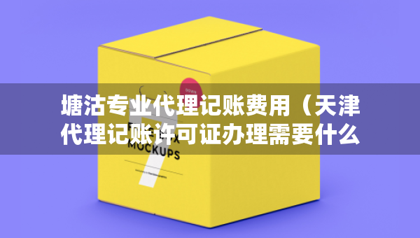 塘沽專業(yè)代理記賬費用（天津代理記賬許可證辦理需要什么條件）