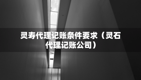 靈壽代理記賬條件要求（靈石代理記賬公司）