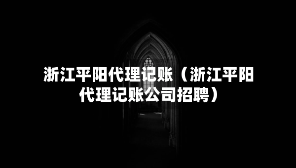 浙江平陽代理記賬（浙江平陽代理記賬公司招聘）