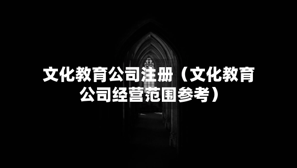 文化教育公司注冊（文化教育公司經(jīng)營范圍參考）