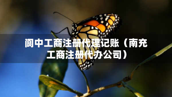 閬中工商注冊代理記賬（南充工商注冊代辦公司）