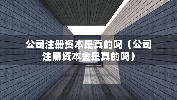 公司注冊(cè)資本是真的嗎（公司注冊(cè)資本金是真的嗎）