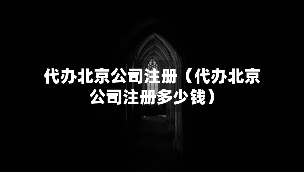 代辦北京公司注冊（代辦北京公司注冊多少錢）