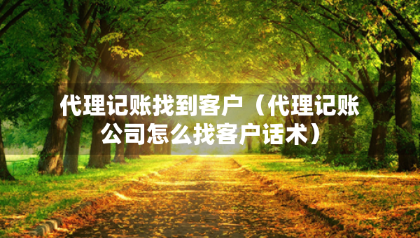 代理記賬找到客戶（代理記賬公司怎么找客戶話術(shù)）