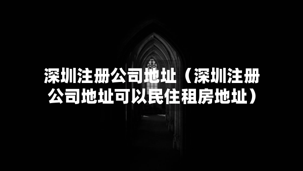 深圳注冊公司地址（深圳注冊公司地址可以民住租房地址）