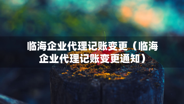 臨海企業(yè)代理記賬變更（臨海企業(yè)代理記賬變更通知）