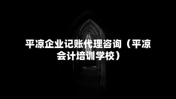 平?jīng)銎髽I(yè)記賬代理咨詢（平?jīng)鰰?huì)計(jì)培訓(xùn)學(xué)校）