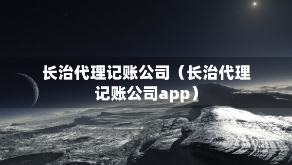 長治代理記賬公司（長治代理記賬公司app）