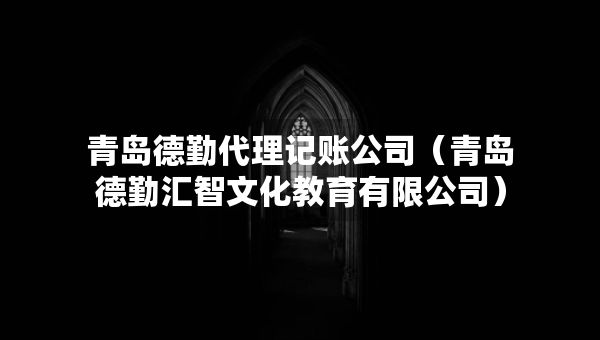 青島德勤代理記賬公司（青島德勤匯智文化教育有限公司）